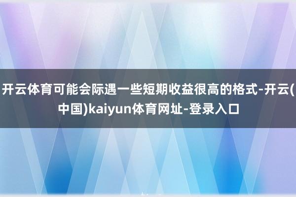 开云体育可能会际遇一些短期收益很高的格式-开云(中国)kaiyun体育网址-登录入口