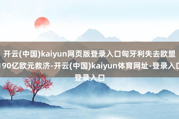 开云(中国)kaiyun网页版登录入口匈牙利失去欧盟190亿欧元救济-开云(中国)kaiyun体育网址-登录入口