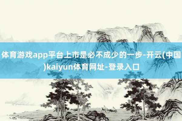 体育游戏app平台上市是必不成少的一步-开云(中国)kaiyun体育网址-登录入口