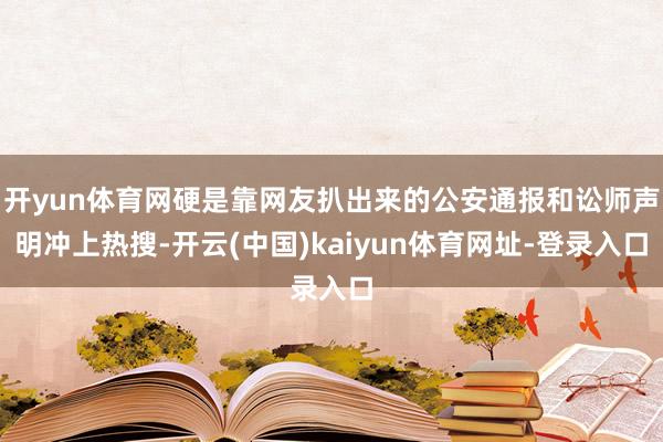 开yun体育网硬是靠网友扒出来的公安通报和讼师声明冲上热搜-开云(中国)kaiyun体育网址-登录入口