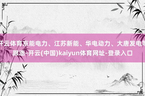 开云体育京能电力、江苏新能、华电动力、大唐发电等跟涨-开云(中国)kaiyun体育网址-登录入口