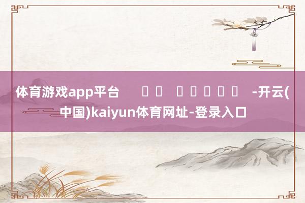 体育游戏app平台      		  					  -开云(中国)kaiyun体育网址-登录入口