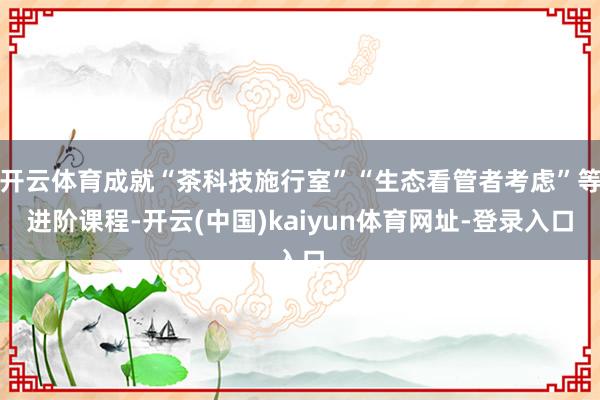 开云体育成就“茶科技施行室”“生态看管者考虑”等进阶课程-开云(中国)kaiyun体育网址-登录入口