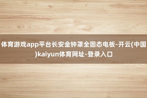 体育游戏app平台长安金钟罩全固态电板-开云(中国)kaiyun体育网址-登录入口