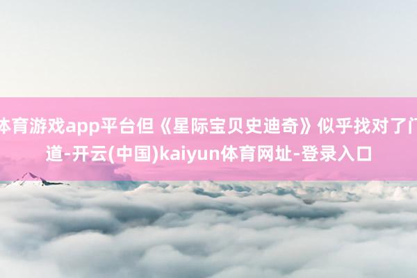 体育游戏app平台但《星际宝贝史迪奇》似乎找对了门道-开云(中国)kaiyun体育网址-登录入口