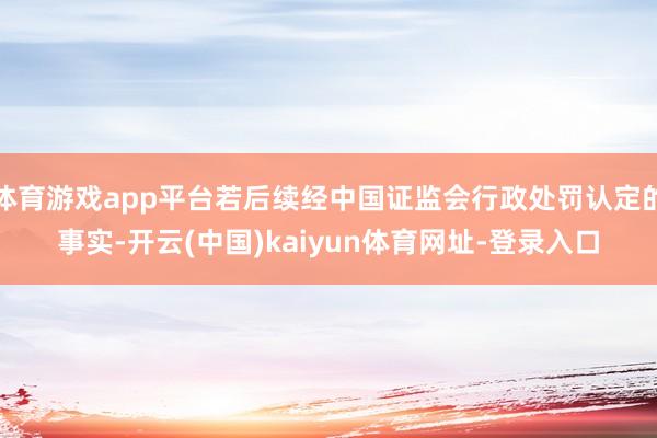 体育游戏app平台若后续经中国证监会行政处罚认定的事实-开云(中国)kaiyun体育网址-登录入口