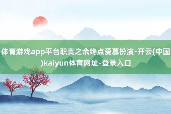 体育游戏app平台职责之余终点爱慕扮演-开云(中国)kaiyun体育网址-登录入口