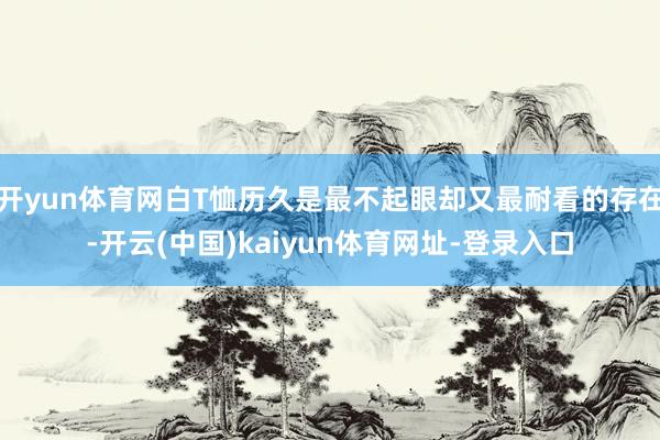 开yun体育网白T恤历久是最不起眼却又最耐看的存在-开云(中国)kaiyun体育网址-登录入口