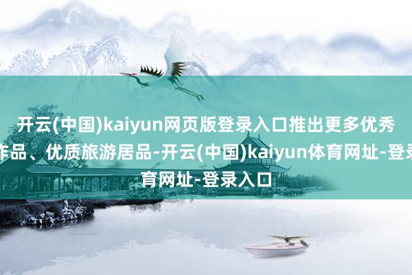 开云(中国)kaiyun网页版登录入口推出更多优秀文化作品、优质旅游居品-开云(中国)kaiyun体育网址-登录入口