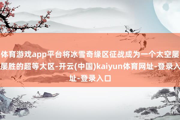 体育游戏app平台将冰雪奇缘区征战成为一个太空屡战屡胜的超等大区-开云(中国)kaiyun体育网址-登录入口