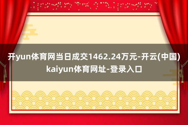 开yun体育网当日成交1462.24万元-开云(中国)kaiyun体育网址-登录入口