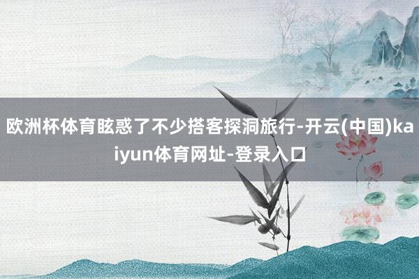 欧洲杯体育眩惑了不少搭客探洞旅行-开云(中国)kaiyun体育网址-登录入口