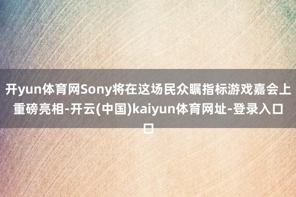 开yun体育网Sony将在这场民众瞩指标游戏嘉会上重磅亮相-开云(中国)kaiyun体育网址-登录入口