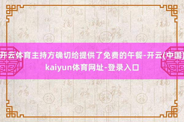 开云体育主持方确切给提供了免费的午餐-开云(中国)kaiyun体育网址-登录入口