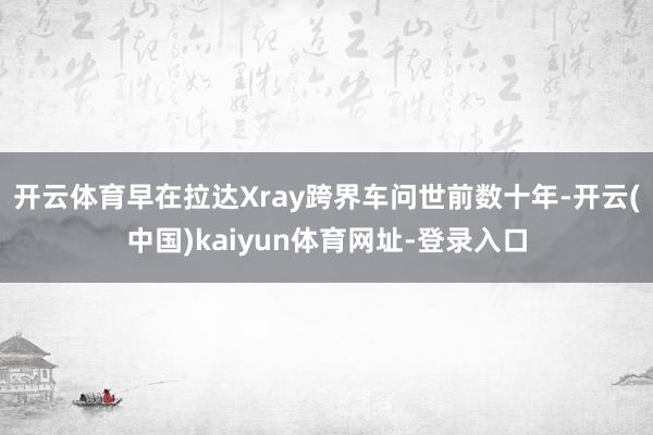 开云体育早在拉达Xray跨界车问世前数十年-开云(中国)kaiyun体育网址-登录入口