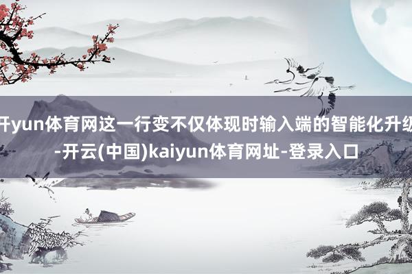 开yun体育网这一行变不仅体现时输入端的智能化升级-开云(中国)kaiyun体育网址-登录入口