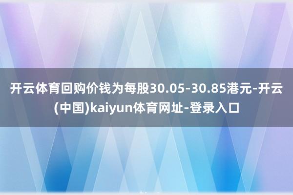 开云体育回购价钱为每股30.05-30.85港元-开云(中国)kaiyun体育网址-登录入口