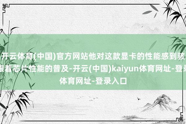 开云体育(中国)官方网站他对这款显卡的性能感到骇怪：跟着芯片性能的普及-开云(中国)kaiyun体育网址-登录入口