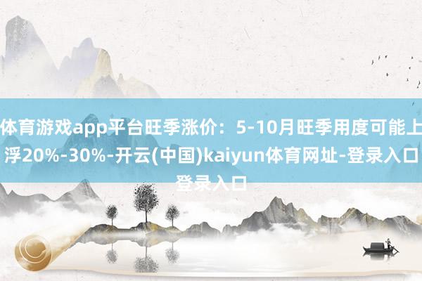 体育游戏app平台旺季涨价：5-10月旺季用度可能上浮20%-30%-开云(中国)kaiyun体育网址-登录入口