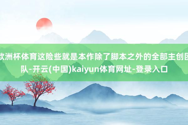 欧洲杯体育这险些就是本作除了脚本之外的全部主创团队-开云(中国)kaiyun体育网址-登录入口