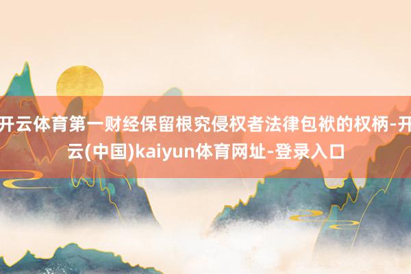 开云体育第一财经保留根究侵权者法律包袱的权柄-开云(中国)kaiyun体育网址-登录入口