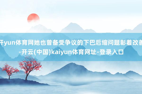 开yun体育网她也曾备受争议的下巴后缩问题彰着改善-开云(中国)kaiyun体育网址-登录入口