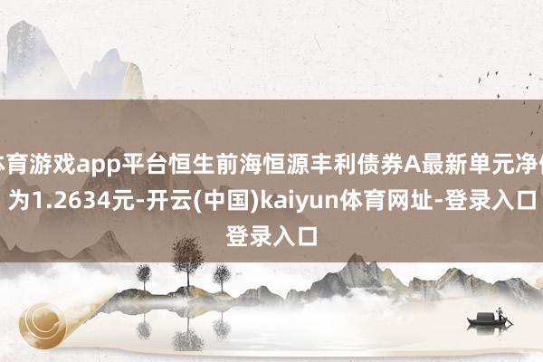 体育游戏app平台恒生前海恒源丰利债券A最新单元净值为1.2634元-开云(中国)kaiyun体育网址-登录入口