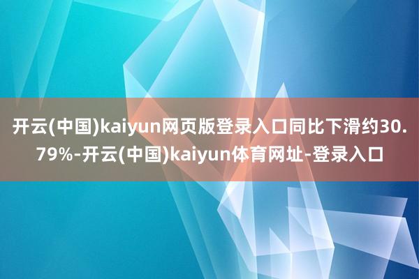 开云(中国)kaiyun网页版登录入口同比下滑约30.79%-开云(中国)kaiyun体育网址-登录入口