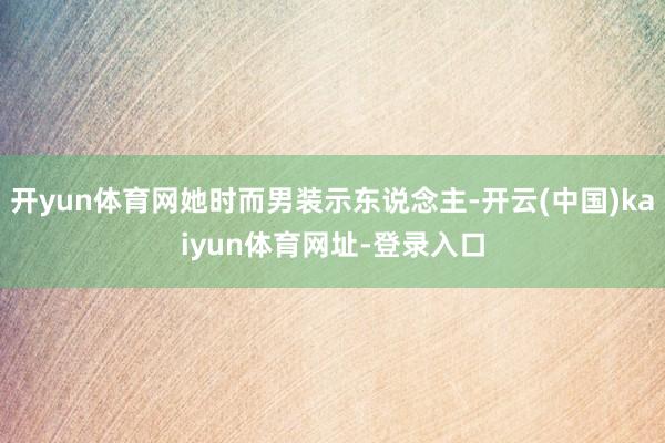 开yun体育网她时而男装示东说念主-开云(中国)kaiyun体育网址-登录入口