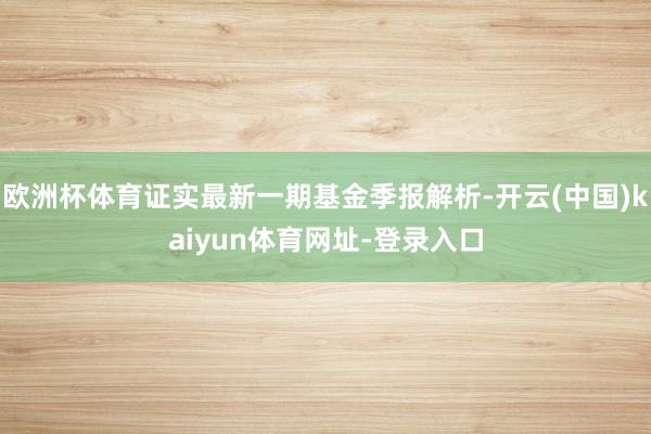 欧洲杯体育证实最新一期基金季报解析-开云(中国)kaiyun体育网址-登录入口