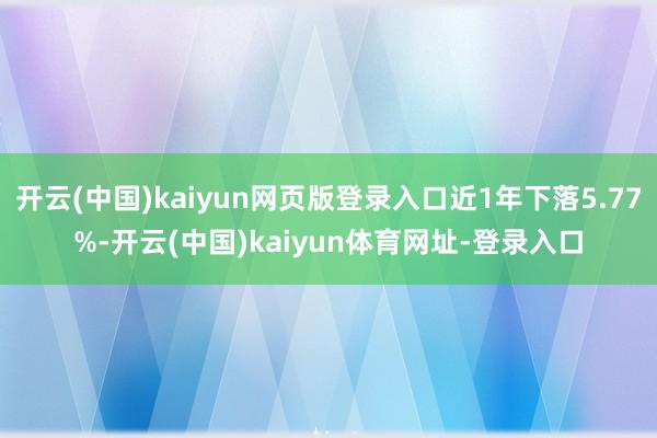 开云(中国)kaiyun网页版登录入口近1年下落5.77%-开云(中国)kaiyun体育网址-登录入口