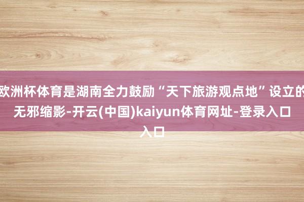 欧洲杯体育是湖南全力鼓励“天下旅游观点地”设立的无邪缩影-开云(中国)kaiyun体育网址-登录入口