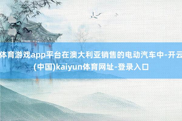 体育游戏app平台在澳大利亚销售的电动汽车中-开云(中国)kaiyun体育网址-登录入口