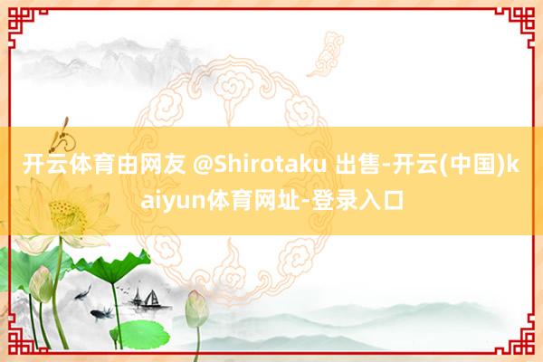 开云体育由网友 @Shirotaku 出售-开云(中国)kaiyun体育网址-登录入口