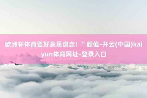 欧洲杯体育要好意思瞻念！”颜值-开云(中国)kaiyun体育网址-登录入口