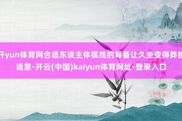 开yun体育网合适东谈主体弧线的筹备让久坐变得莽撞适意-开云(中国)kaiyun体育网址-登录入口