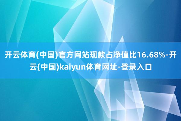 开云体育(中国)官方网站现款占净值比16.68%-开云(中国)kaiyun体育网址-登录入口