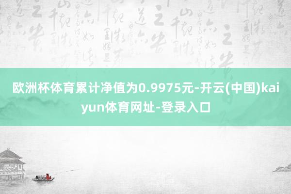 欧洲杯体育累计净值为0.9975元-开云(中国)kaiyun体育网址-登录入口