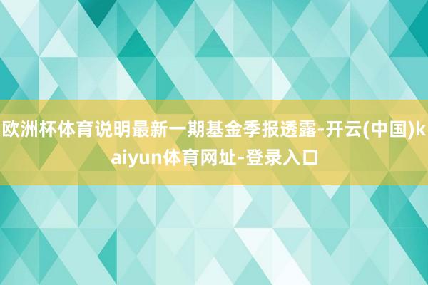 欧洲杯体育说明最新一期基金季报透露-开云(中国)kaiyun体育网址-登录入口