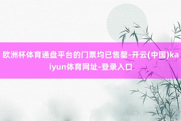 欧洲杯体育通盘平台的门票均已售罄-开云(中国)kaiyun体育网址-登录入口