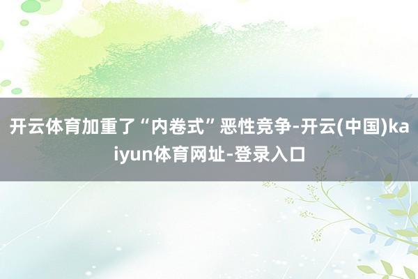 开云体育加重了“内卷式”恶性竞争-开云(中国)kaiyun体育网址-登录入口