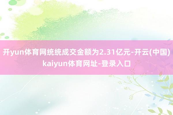 开yun体育网统统成交金额为2.31亿元-开云(中国)kaiyun体育网址-登录入口