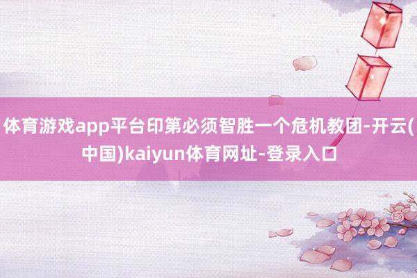 体育游戏app平台印第必须智胜一个危机教团-开云(中国)kaiyun体育网址-登录入口