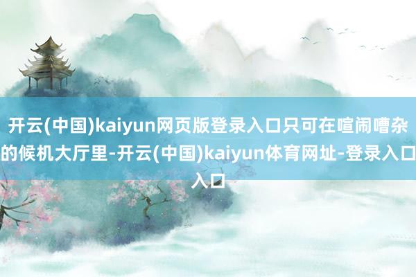 开云(中国)kaiyun网页版登录入口只可在喧闹嘈杂的候机大厅里-开云(中国)kaiyun体育网址-登录入口
