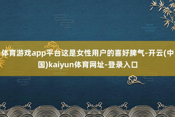 体育游戏app平台这是女性用户的喜好脾气-开云(中国)kaiyun体育网址-登录入口