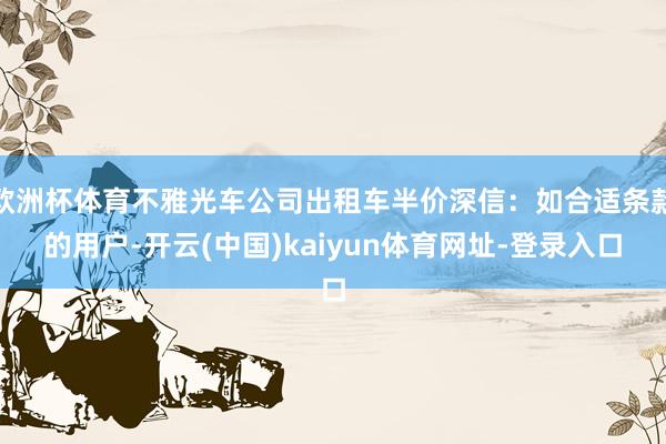 欧洲杯体育不雅光车公司出租车半价深信：如合适条款的用户-开云(中国)kaiyun体育网址-登录入口