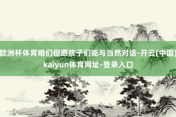 欧洲杯体育咱们但愿孩子们能与当然对话-开云(中国)kaiyun体育网址-登录入口