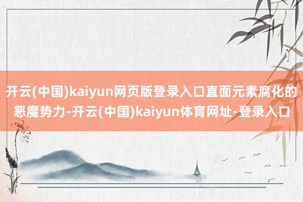 开云(中国)kaiyun网页版登录入口直面元素腐化的恶魔势力-开云(中国)kaiyun体育网址-登录入口