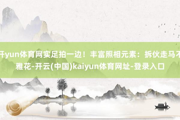 开yun体育网实足拍一边！丰富照相元素：拆伙走马不雅花-开云(中国)kaiyun体育网址-登录入口