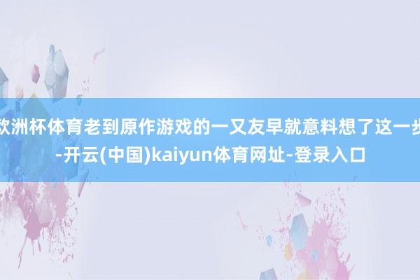 欧洲杯体育老到原作游戏的一又友早就意料想了这一步-开云(中国)kaiyun体育网址-登录入口